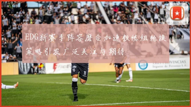 EDG新赛季阵容磨合加速教练组轮换策略引发广泛关注与期待